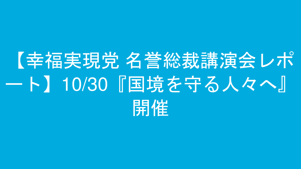 【幸福実現党 名誉総裁講演会レポート】10/30『国境を守る人々へ』開催